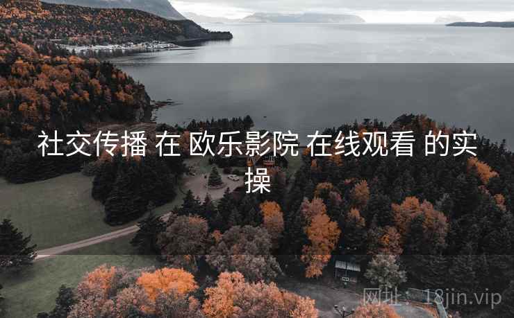 社交传播 在 欧乐影院 在线观看 的实操  第1张