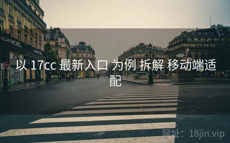 以 17cc 最新入口 为例 拆解 移动端适配 第1张 以 17cc 最新入口 为例 拆解 移动端适配 第1张