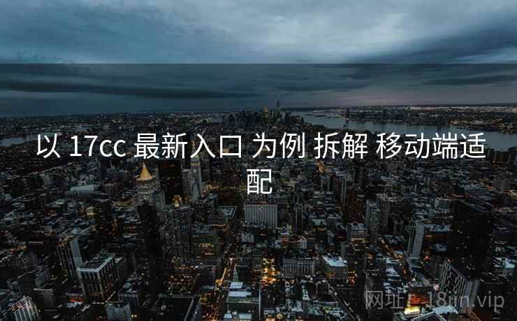 以 17cc 最新入口 为例 拆解 移动端适配 第2张 以 17cc 最新入口 为例 拆解 移动端适配 第2张