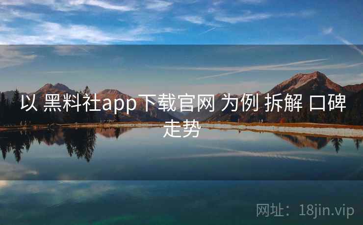 以 黑料社app下载官网 为例 拆解 口碑走势  第2张