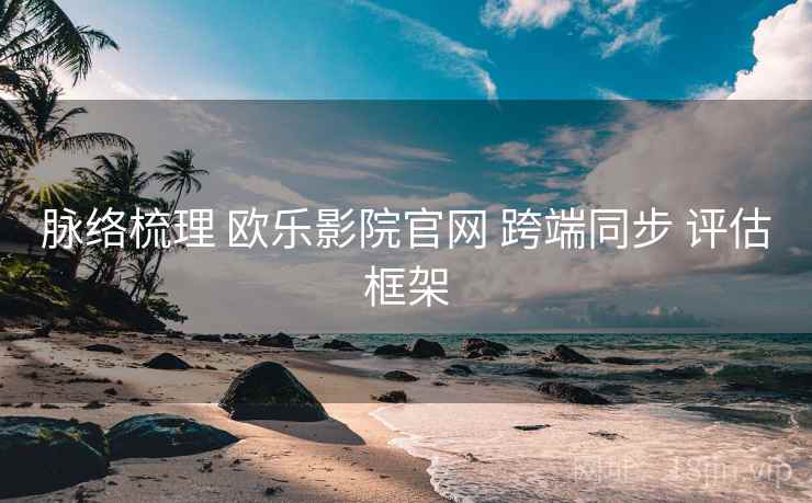 脉络梳理 欧乐影院官网 跨端同步 评估框架 第1张 脉络梳理 欧乐影院官网 跨端同步 评估框架 第1张