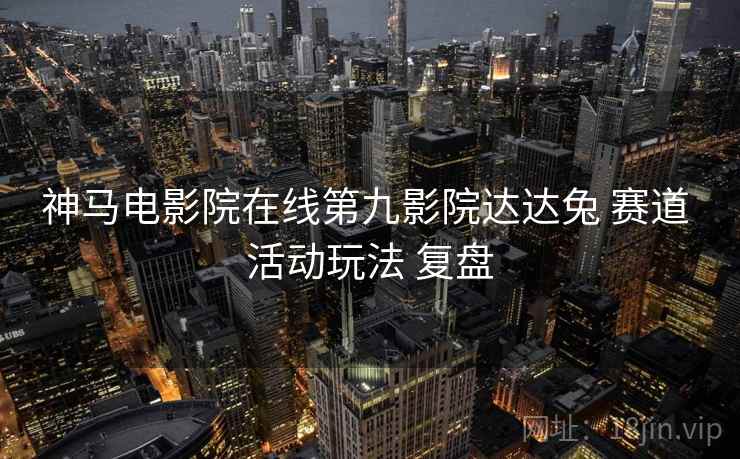 神马电影院在线第九影院达达兔 赛道 活动玩法 复盘  第2张
