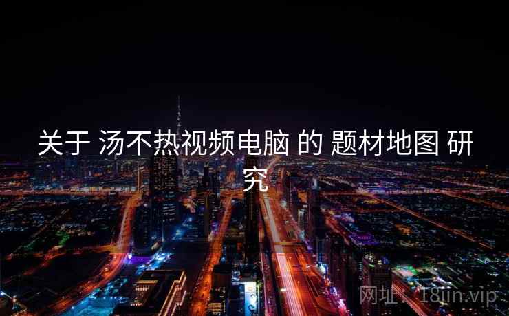 关于 汤不热视频电脑 的 题材地图 研究 第2张 关于 汤不热视频电脑 的 题材地图 研究 第2张