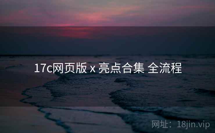 17c网页版 x 亮点合集 全流程 第1张 17c网页版 x 亮点合集 全流程 第1张