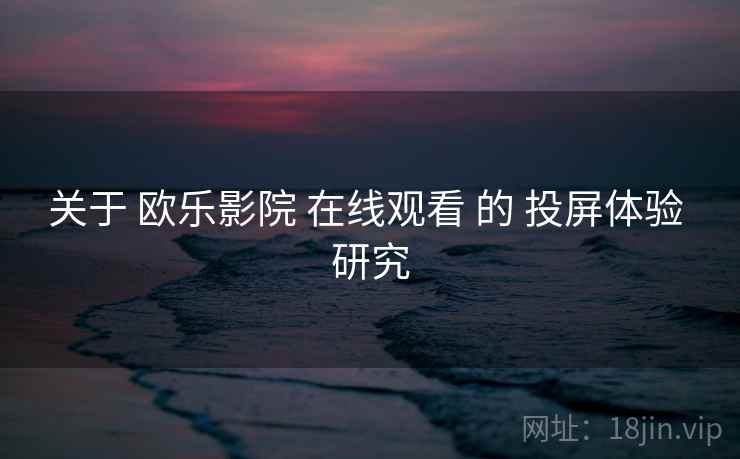 关于 欧乐影院 在线观看 的 投屏体验 研究 第2张 关于 欧乐影院 在线观看 的 投屏体验 研究 第2张