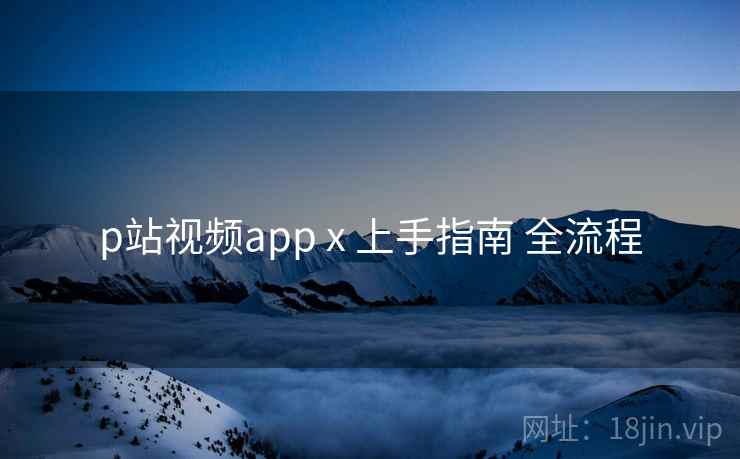 p站视频app x 上手指南 全流程 第1张 p站视频app x 上手指南 全流程 第1张