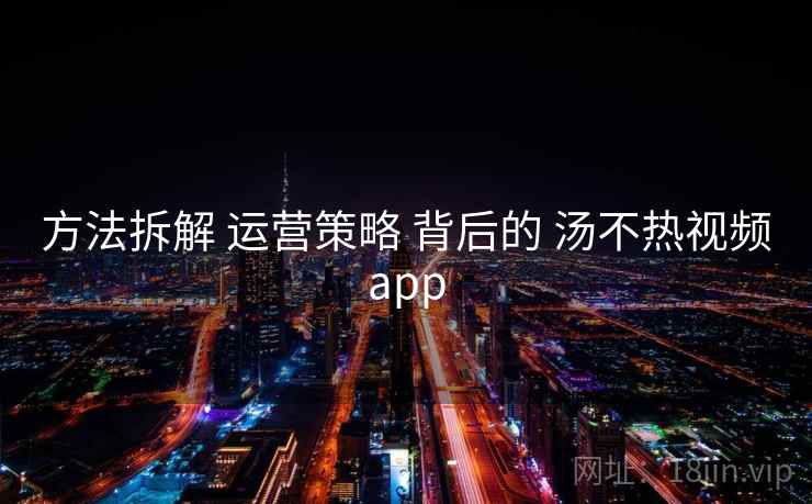 方法拆解 运营策略 背后的 汤不热视频app 第1张 方法拆解 运营策略 背后的 汤不热视频app 第1张