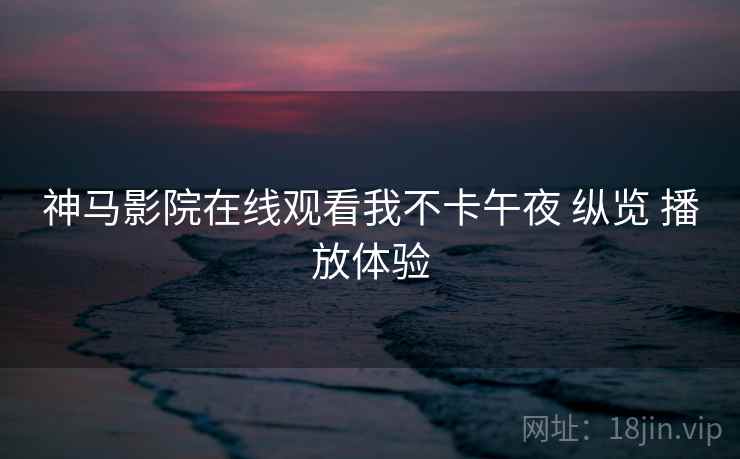 神马影院在线观看我不卡午夜 纵览 播放体验 第2张 神马影院在线观看我不卡午夜 纵览 播放体验 第2张