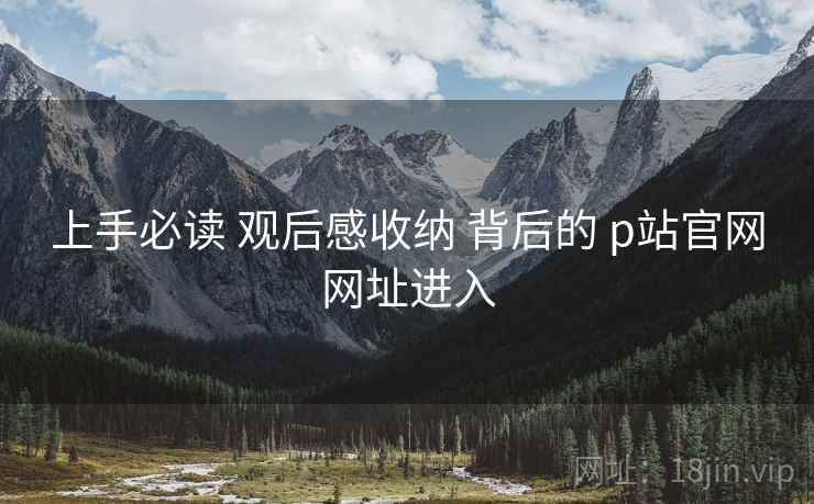 上手必读 观后感收纳 背后的 p站官网网址进入 第2张 上手必读 观后感收纳 背后的 p站官网网址进入 第2张
