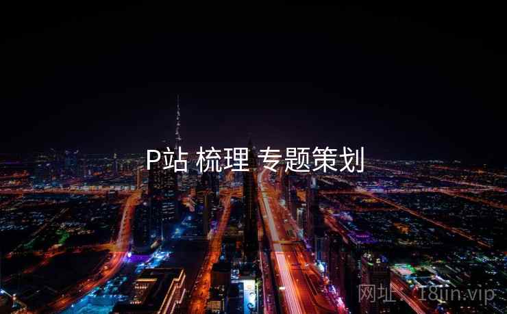 P站 梳理 专题策划 第1张 P站 梳理 专题策划 第1张