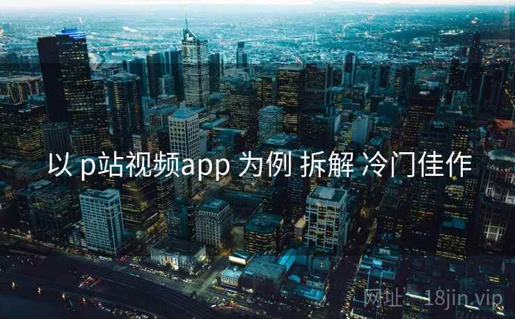 以 p站视频app 为例 拆解 冷门佳作 第2张 以 p站视频app 为例 拆解 冷门佳作 第2张