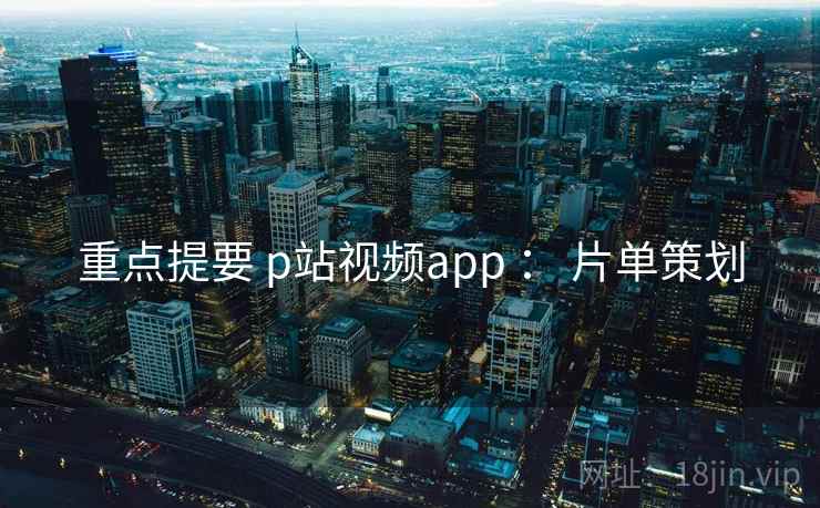 重点提要 p站视频app : 片单策划 第1张 重点提要 p站视频app : 片单策划 第1张