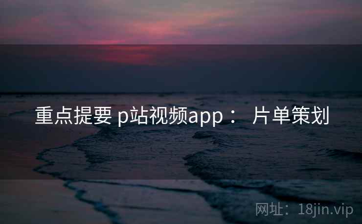 重点提要 p站视频app : 片单策划 第2张 重点提要 p站视频app : 片单策划 第2张